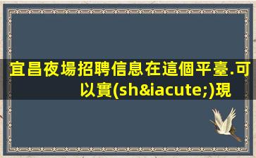 宜昌夜場招聘信息在這個平臺.可以實(shí)現(xiàn)你的職業(yè)夢想！
